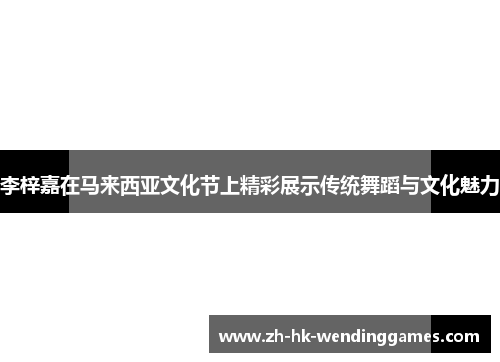 李梓嘉在马来西亚文化节上精彩展示传统舞蹈与文化魅力