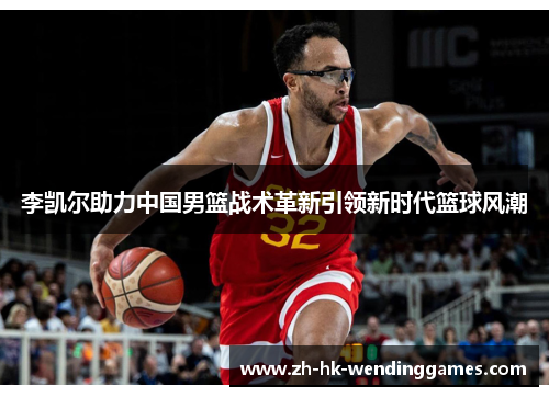 李凯尔助力中国男篮战术革新引领新时代篮球风潮