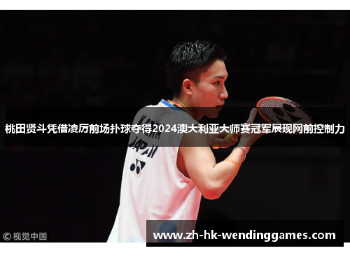桃田贤斗凭借凌厉前场扑球夺得2024澳大利亚大师赛冠军展现网前控制力