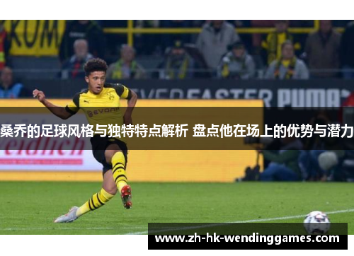 桑乔的足球风格与独特特点解析 盘点他在场上的优势与潜力