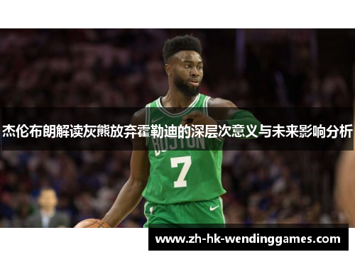 杰伦布朗解读灰熊放弃霍勒迪的深层次意义与未来影响分析