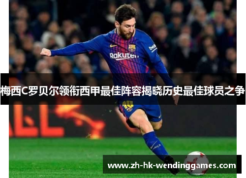 梅西C罗贝尔领衔西甲最佳阵容揭晓历史最佳球员之争