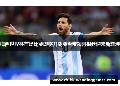 梅西世界杯首场比赛即将开战能否带领阿根廷迎来新辉煌