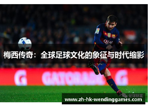 梅西传奇：全球足球文化的象征与时代缩影
