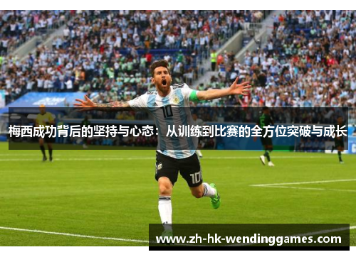 梅西成功背后的坚持与心态：从训练到比赛的全方位突破与成长