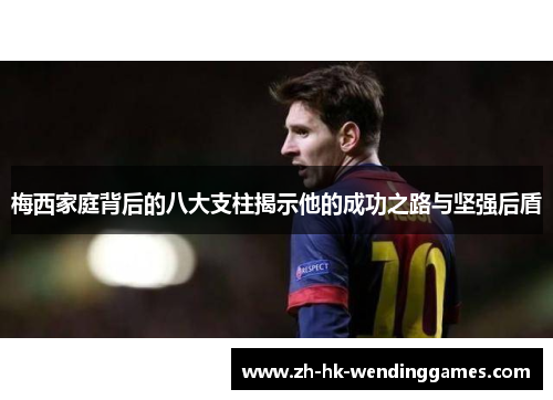 梅西家庭背后的八大支柱揭示他的成功之路与坚强后盾