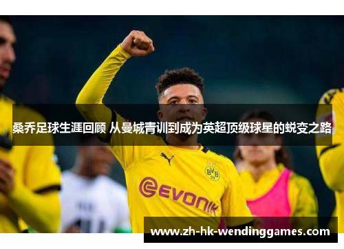 桑乔足球生涯回顾 从曼城青训到成为英超顶级球星的蜕变之路 桑乔足球生涯回顾 从曼城青训到成为英超顶级球星的蜕变之路