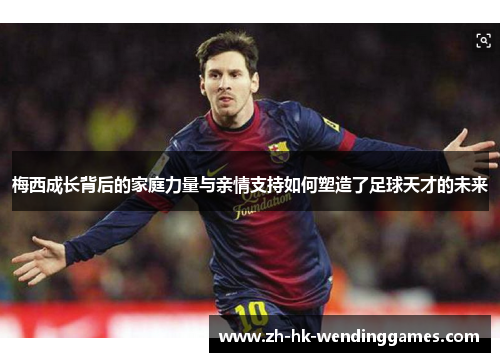 梅西成长背后的家庭力量与亲情支持如何塑造了足球天才的未来 梅西成长背后的家庭力量与亲情支持如何塑造了足球天才的未来