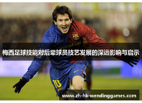 梅西足球技能对后辈球员技艺发展的深远影响与启示