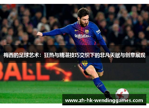 梅西的足球艺术：狂热与精湛技巧交织下的非凡天赋与创意展现