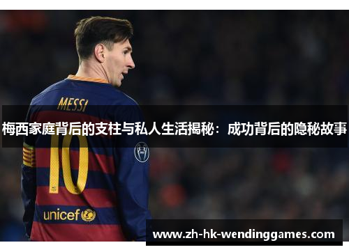 梅西家庭背后的支柱与私人生活揭秘：成功背后的隐秘故事