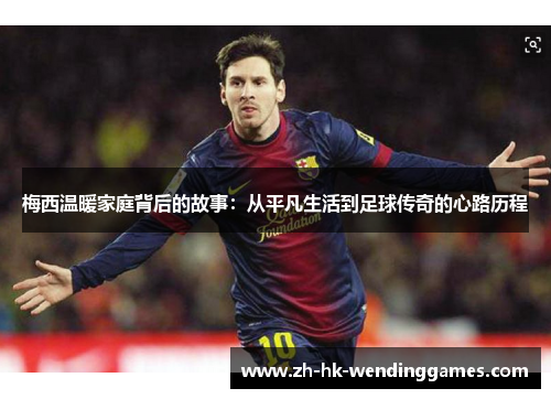 梅西温暖家庭背后的故事：从平凡生活到足球传奇的心路历程