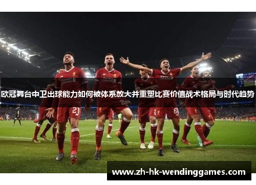 欧冠舞台中卫出球能力如何被体系放大并重塑比赛价值战术格局与时代趋势
