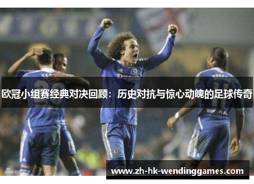 欧冠小组赛经典对决回顾：历史对抗与惊心动魄的足球传奇