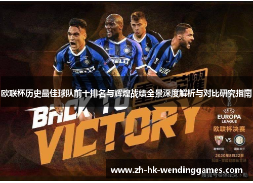欧联杯历史最佳球队前十排名与辉煌战绩全景深度解析与对比研究指南
