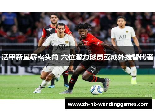 法甲新星崭露头角 六位潜力球员或成外援替代者