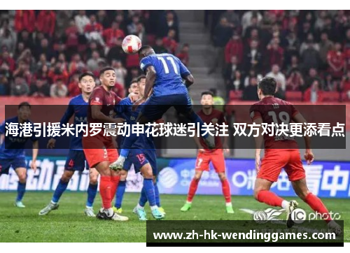 海港引援米内罗震动申花球迷引关注 双方对决更添看点
