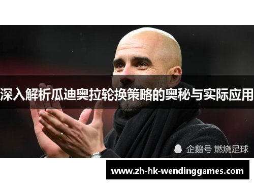 深入解析瓜迪奥拉轮换策略的奥秘与实际应用