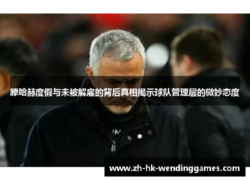 滕哈赫度假与未被解雇的背后真相揭示球队管理层的微妙态度