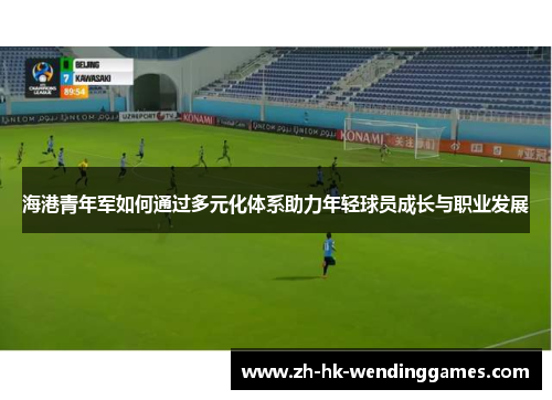 海港青年军如何通过多元化体系助力年轻球员成长与职业发展 海港青年军如何通过多元化体系助力年轻球员成长与职业发展