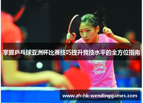 掌握乒乓球亚洲杯比赛技巧提升竞技水平的全方位指南
