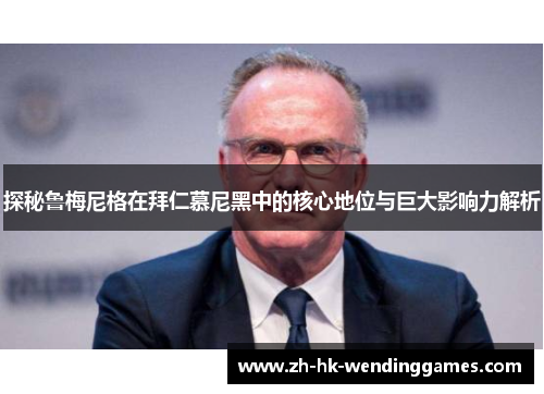 探秘鲁梅尼格在拜仁慕尼黑中的核心地位与巨大影响力解析